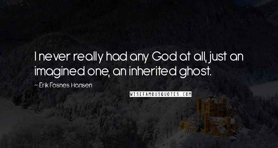 Erik Fosnes Hansen Quotes: I never really had any God at all, just an imagined one, an inherited ghost.