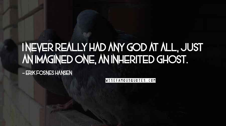 Erik Fosnes Hansen Quotes: I never really had any God at all, just an imagined one, an inherited ghost.