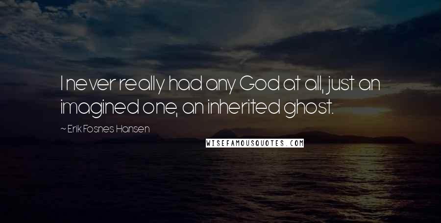 Erik Fosnes Hansen Quotes: I never really had any God at all, just an imagined one, an inherited ghost.