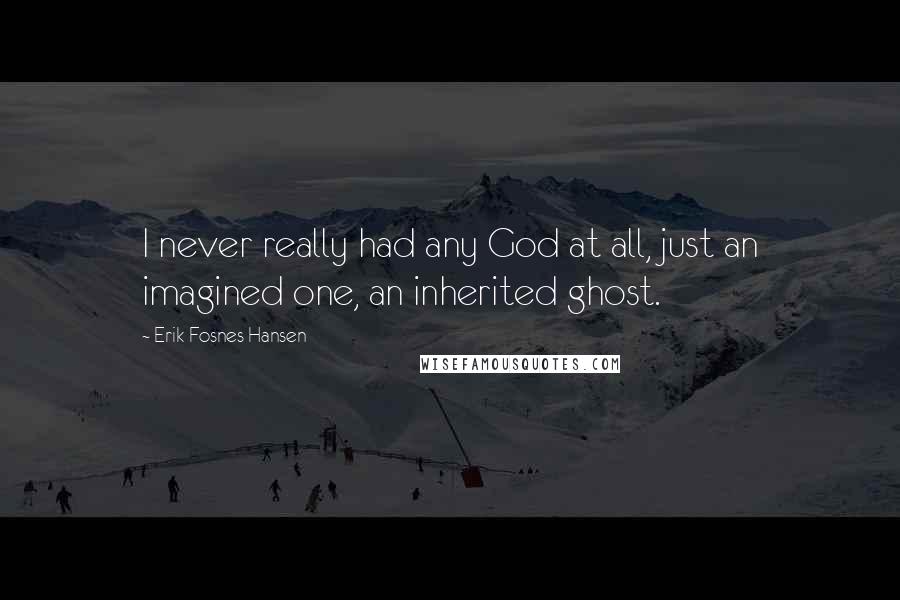 Erik Fosnes Hansen Quotes: I never really had any God at all, just an imagined one, an inherited ghost.