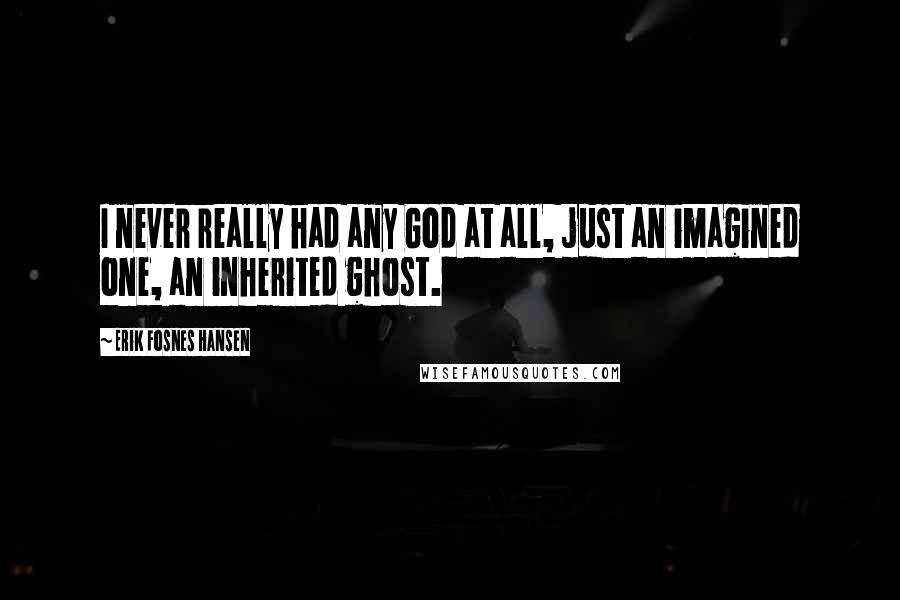 Erik Fosnes Hansen Quotes: I never really had any God at all, just an imagined one, an inherited ghost.