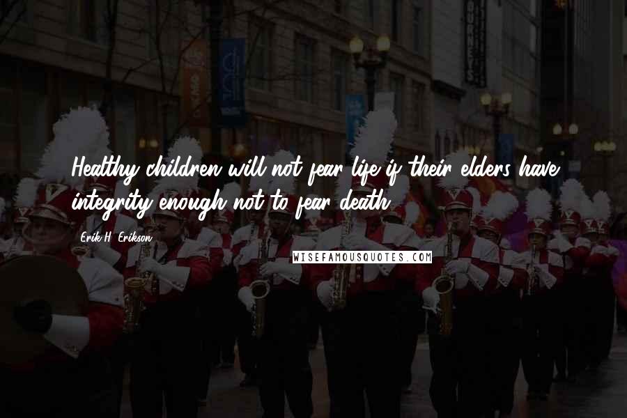 Erik H. Erikson Quotes: Healthy children will not fear life if their elders have integrity enough not to fear death.