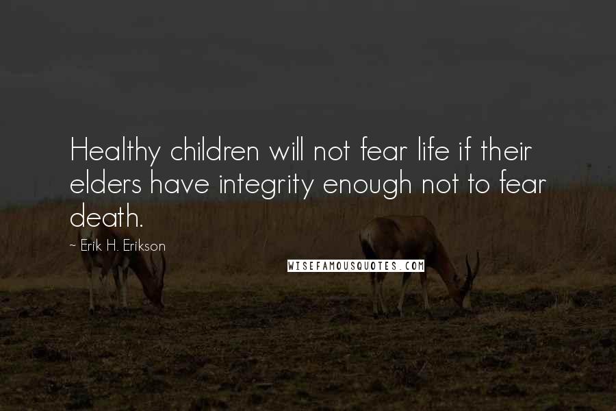 Erik H. Erikson Quotes: Healthy children will not fear life if their elders have integrity enough not to fear death.