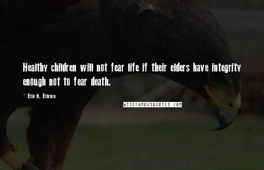 Erik H. Erikson Quotes: Healthy children will not fear life if their elders have integrity enough not to fear death.