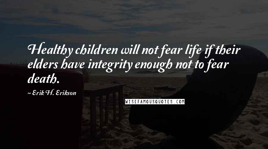 Erik H. Erikson Quotes: Healthy children will not fear life if their elders have integrity enough not to fear death.