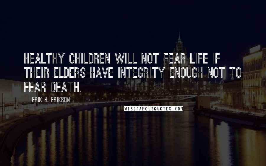 Erik H. Erikson Quotes: Healthy children will not fear life if their elders have integrity enough not to fear death.