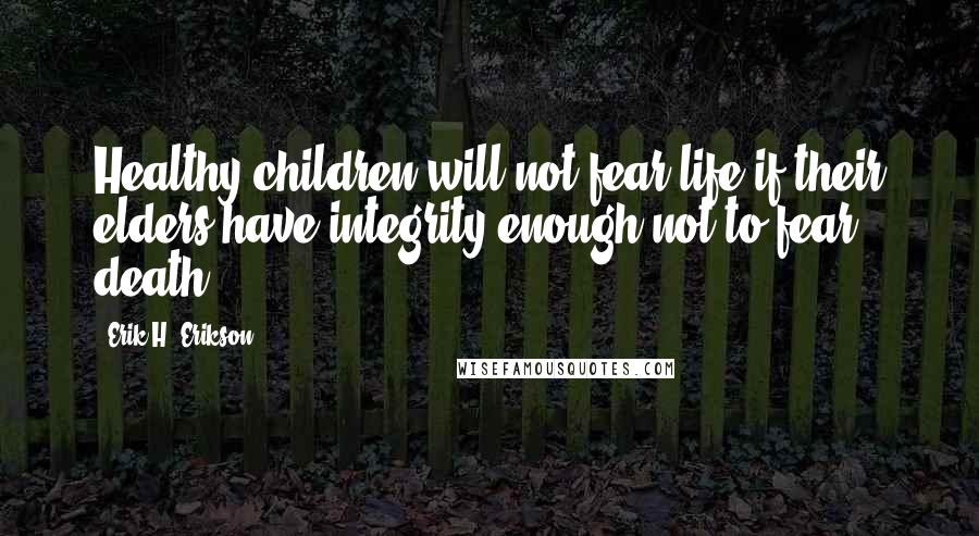 Erik H. Erikson Quotes: Healthy children will not fear life if their elders have integrity enough not to fear death.