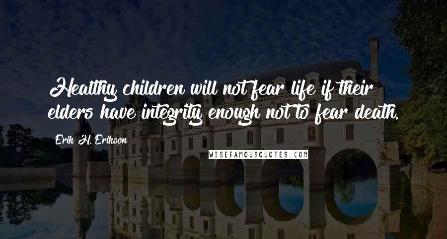 Erik H. Erikson Quotes: Healthy children will not fear life if their elders have integrity enough not to fear death.