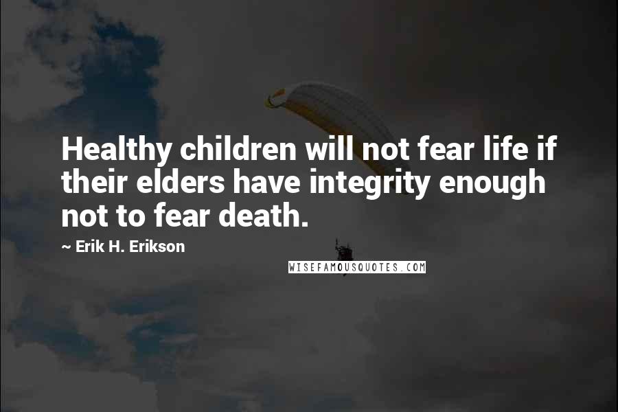 Erik H. Erikson Quotes: Healthy children will not fear life if their elders have integrity enough not to fear death.