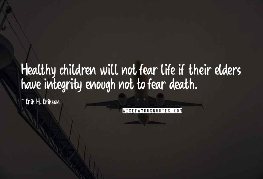 Erik H. Erikson Quotes: Healthy children will not fear life if their elders have integrity enough not to fear death.