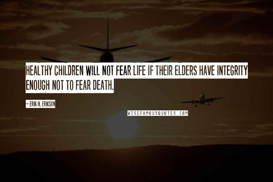 Erik H. Erikson Quotes: Healthy children will not fear life if their elders have integrity enough not to fear death.