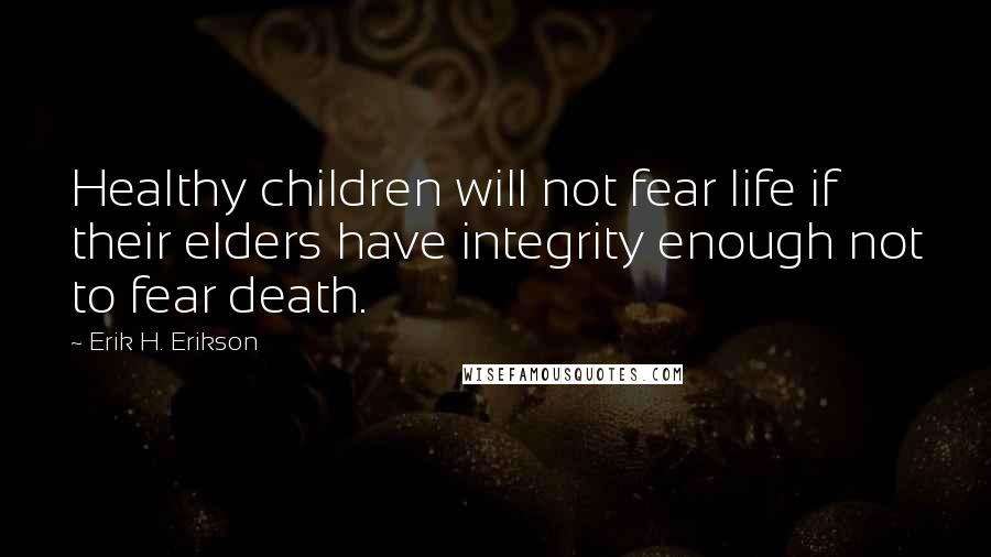Erik H. Erikson Quotes: Healthy children will not fear life if their elders have integrity enough not to fear death.