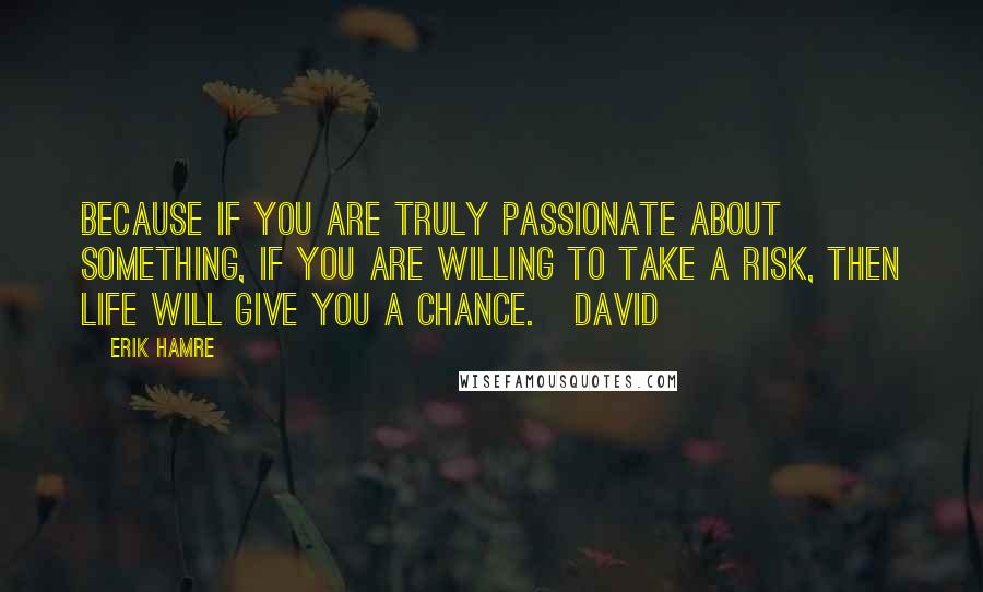 Erik Hamre Quotes: Because if you are truly passionate about something, if you are willing to take a risk, then life will give you a chance.   David