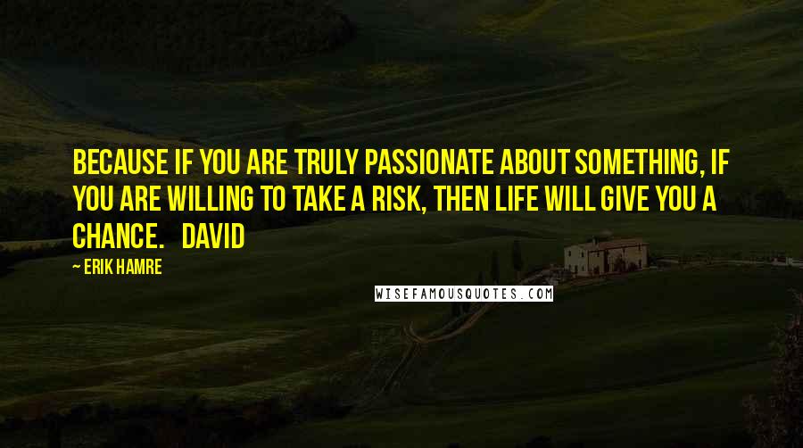 Erik Hamre Quotes: Because if you are truly passionate about something, if you are willing to take a risk, then life will give you a chance.   David