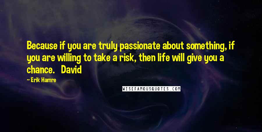 Erik Hamre Quotes: Because if you are truly passionate about something, if you are willing to take a risk, then life will give you a chance.   David