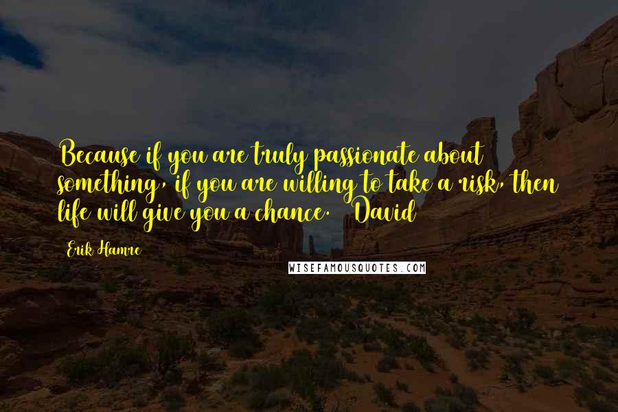 Erik Hamre Quotes: Because if you are truly passionate about something, if you are willing to take a risk, then life will give you a chance.   David