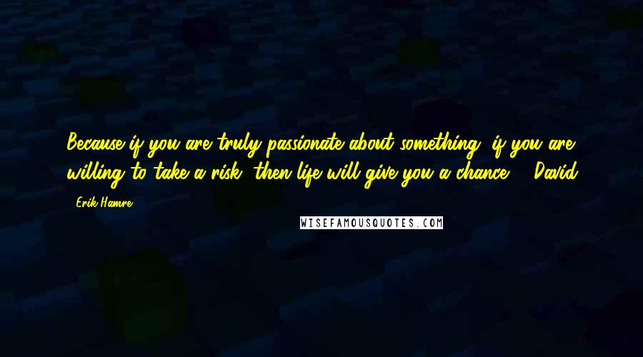 Erik Hamre Quotes: Because if you are truly passionate about something, if you are willing to take a risk, then life will give you a chance.   David