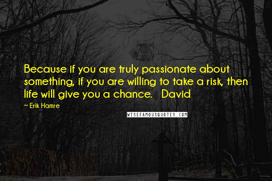 Erik Hamre Quotes: Because if you are truly passionate about something, if you are willing to take a risk, then life will give you a chance.   David