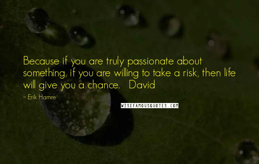 Erik Hamre Quotes: Because if you are truly passionate about something, if you are willing to take a risk, then life will give you a chance.   David