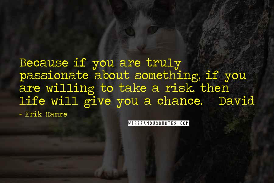 Erik Hamre Quotes: Because if you are truly passionate about something, if you are willing to take a risk, then life will give you a chance.   David