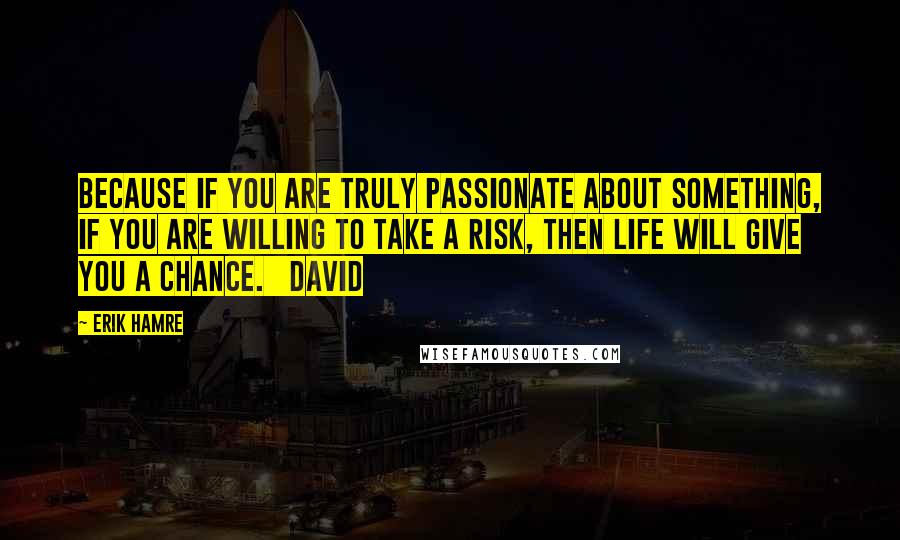 Erik Hamre Quotes: Because if you are truly passionate about something, if you are willing to take a risk, then life will give you a chance.   David