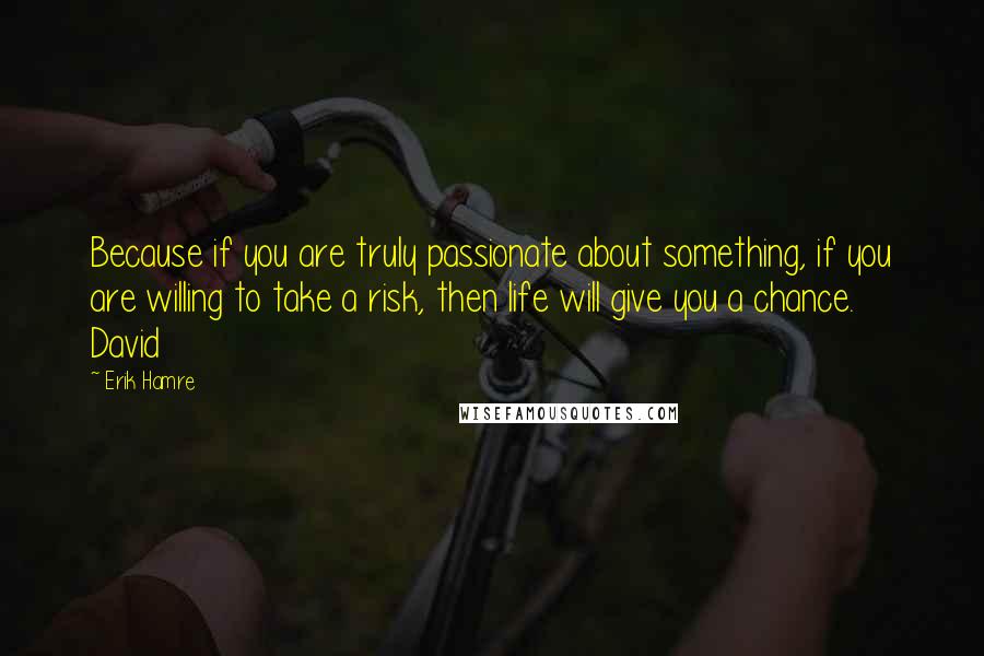 Erik Hamre Quotes: Because if you are truly passionate about something, if you are willing to take a risk, then life will give you a chance.   David