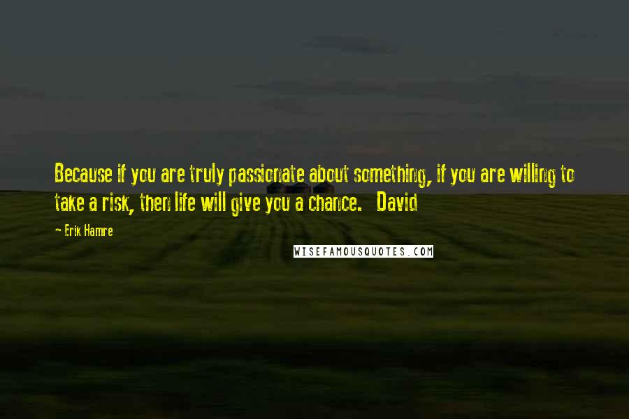 Erik Hamre Quotes: Because if you are truly passionate about something, if you are willing to take a risk, then life will give you a chance.   David