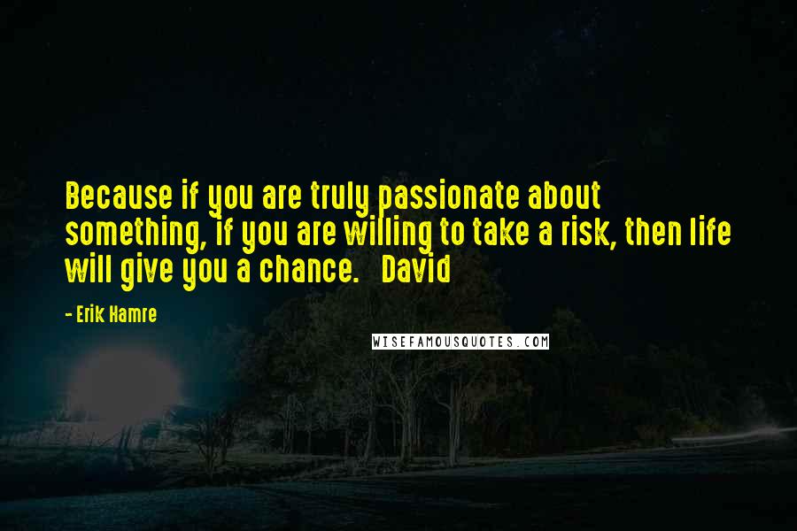 Erik Hamre Quotes: Because if you are truly passionate about something, if you are willing to take a risk, then life will give you a chance.   David