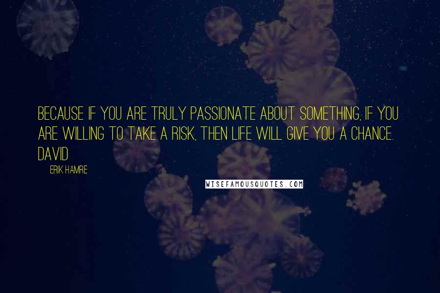 Erik Hamre Quotes: Because if you are truly passionate about something, if you are willing to take a risk, then life will give you a chance.   David