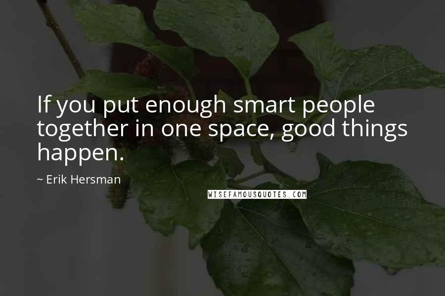 Erik Hersman Quotes: If you put enough smart people together in one space, good things happen.