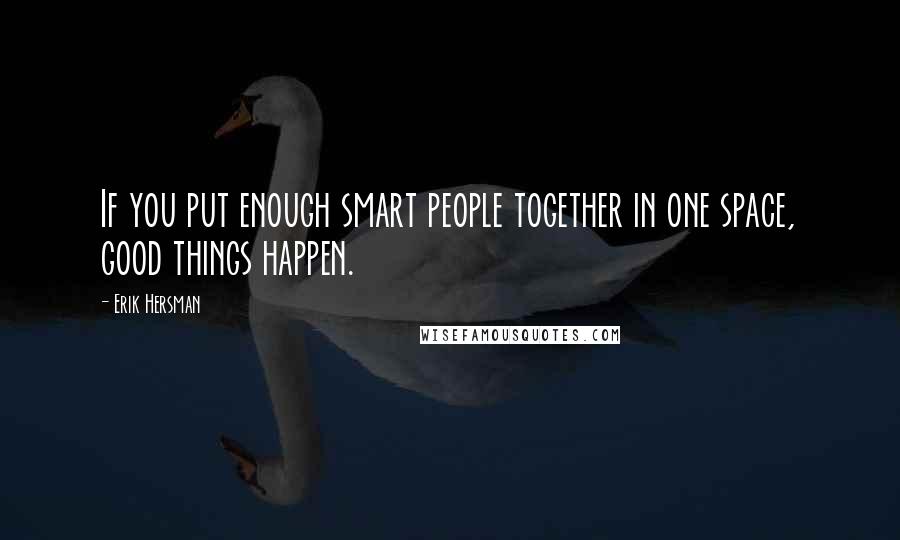 Erik Hersman Quotes: If you put enough smart people together in one space, good things happen.