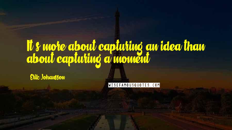 Erik Johansson Quotes: It's more about capturing an idea than about capturing a moment.