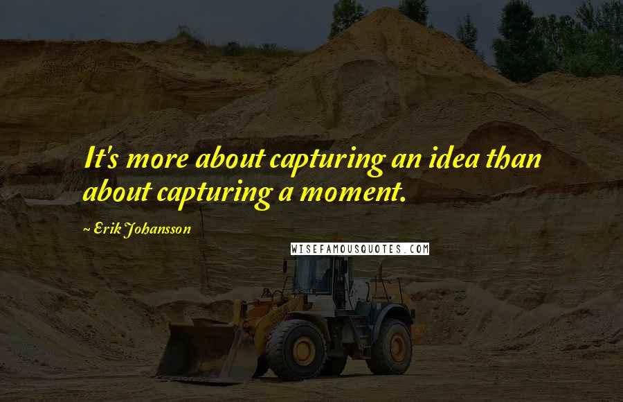 Erik Johansson Quotes: It's more about capturing an idea than about capturing a moment.
