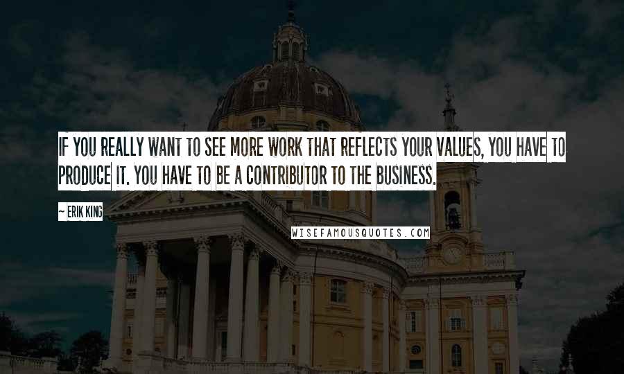 Erik King Quotes: If you really want to see more work that reflects your values, you have to produce it. You have to be a contributor to the business.