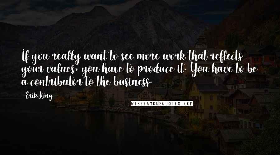 Erik King Quotes: If you really want to see more work that reflects your values, you have to produce it. You have to be a contributor to the business.