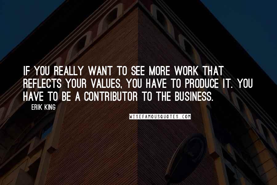 Erik King Quotes: If you really want to see more work that reflects your values, you have to produce it. You have to be a contributor to the business.