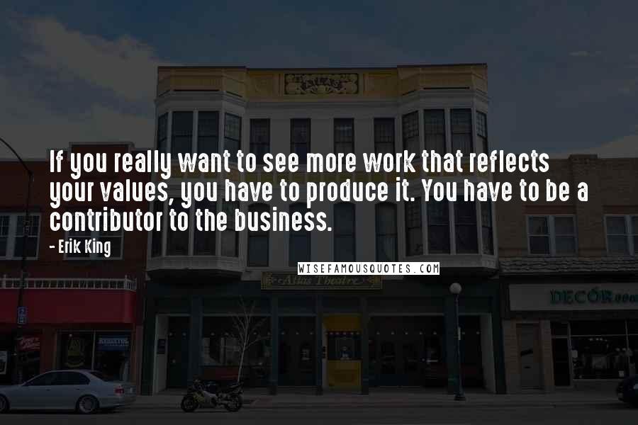 Erik King Quotes: If you really want to see more work that reflects your values, you have to produce it. You have to be a contributor to the business.