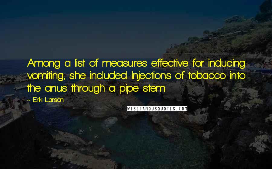 Erik Larson Quotes: Among a list of measures effective for inducing vomiting, she included: Injections of tobacco into the anus through a pipe stem.