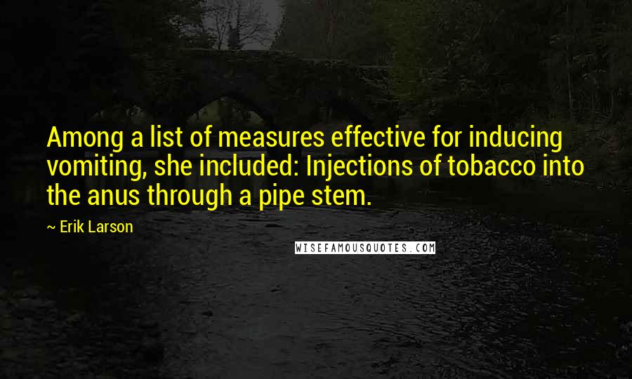 Erik Larson Quotes: Among a list of measures effective for inducing vomiting, she included: Injections of tobacco into the anus through a pipe stem.