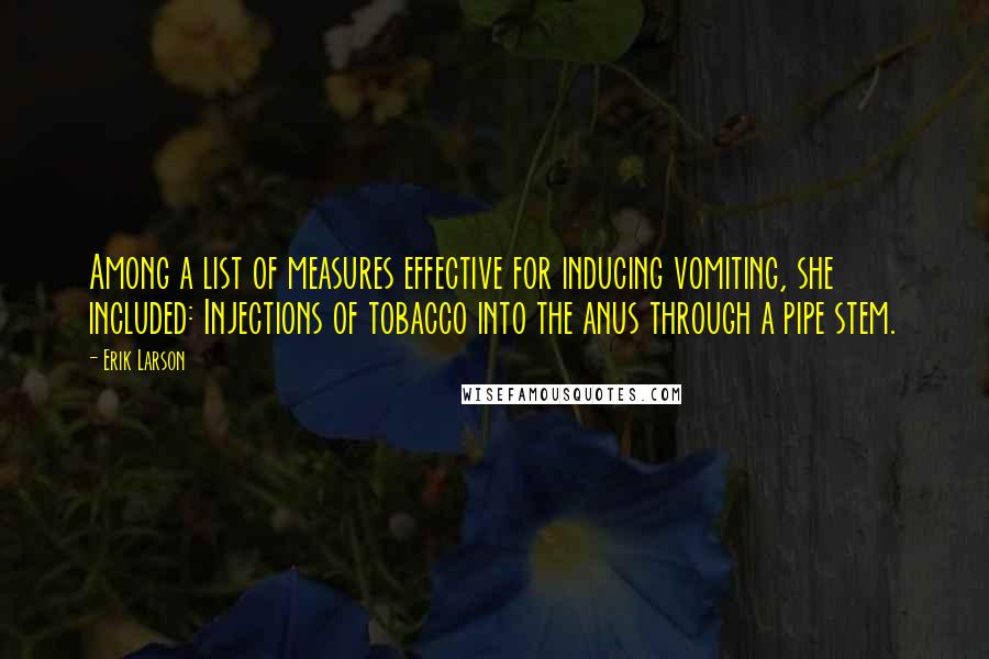 Erik Larson Quotes: Among a list of measures effective for inducing vomiting, she included: Injections of tobacco into the anus through a pipe stem.