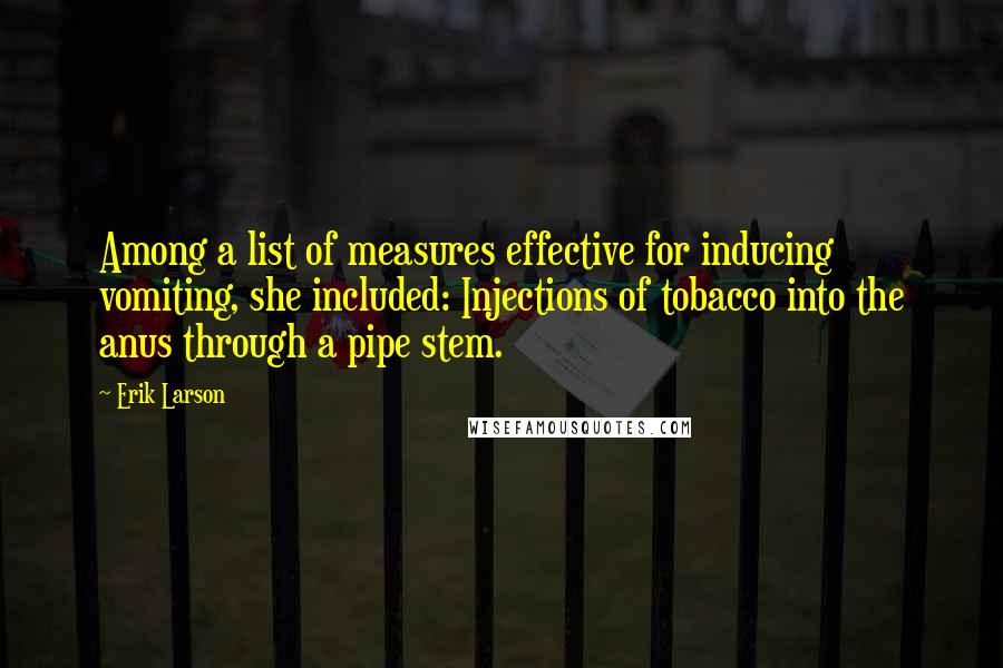 Erik Larson Quotes: Among a list of measures effective for inducing vomiting, she included: Injections of tobacco into the anus through a pipe stem.