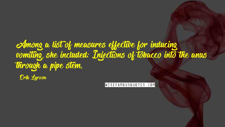 Erik Larson Quotes: Among a list of measures effective for inducing vomiting, she included: Injections of tobacco into the anus through a pipe stem.