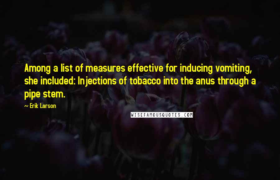 Erik Larson Quotes: Among a list of measures effective for inducing vomiting, she included: Injections of tobacco into the anus through a pipe stem.