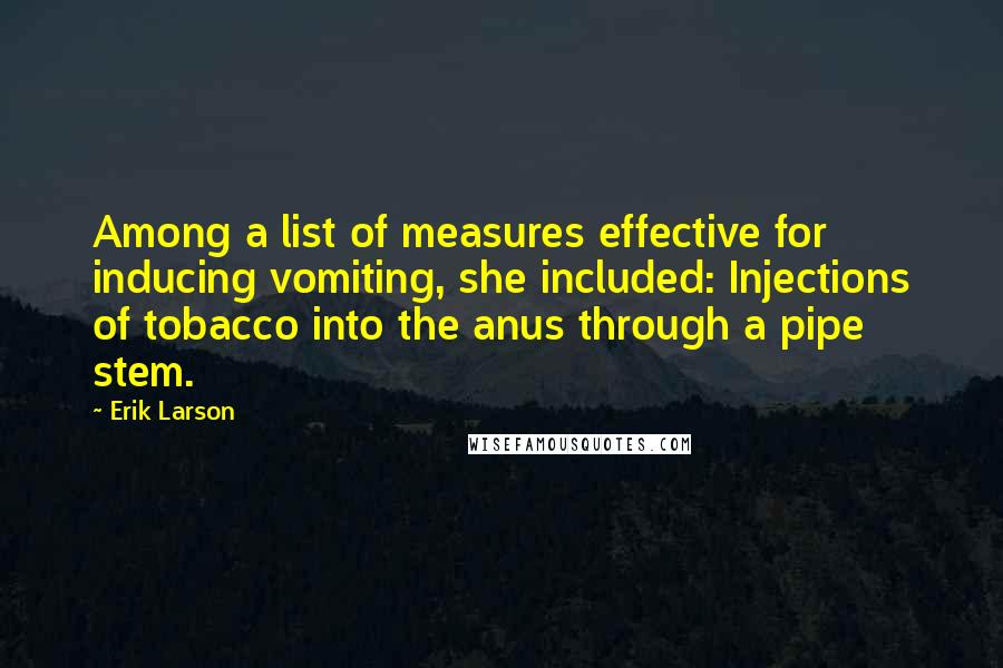 Erik Larson Quotes: Among a list of measures effective for inducing vomiting, she included: Injections of tobacco into the anus through a pipe stem.