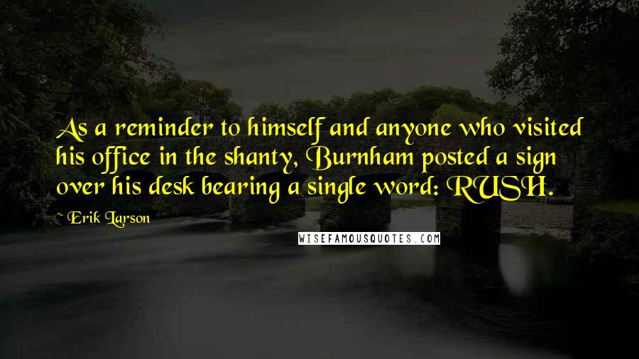 Erik Larson Quotes: As a reminder to himself and anyone who visited his office in the shanty, Burnham posted a sign over his desk bearing a single word: RUSH.