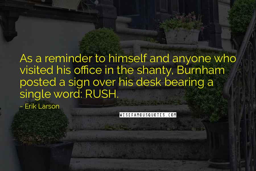 Erik Larson Quotes: As a reminder to himself and anyone who visited his office in the shanty, Burnham posted a sign over his desk bearing a single word: RUSH.