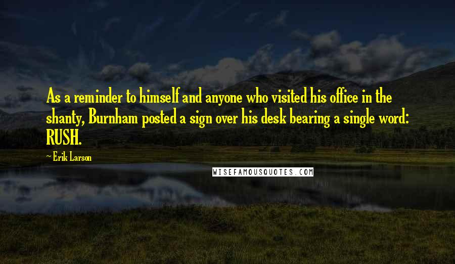 Erik Larson Quotes: As a reminder to himself and anyone who visited his office in the shanty, Burnham posted a sign over his desk bearing a single word: RUSH.