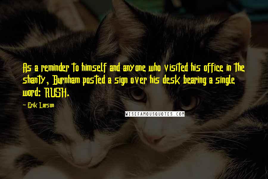 Erik Larson Quotes: As a reminder to himself and anyone who visited his office in the shanty, Burnham posted a sign over his desk bearing a single word: RUSH.