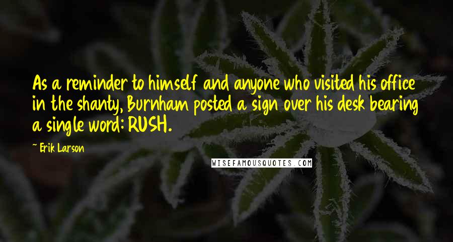 Erik Larson Quotes: As a reminder to himself and anyone who visited his office in the shanty, Burnham posted a sign over his desk bearing a single word: RUSH.