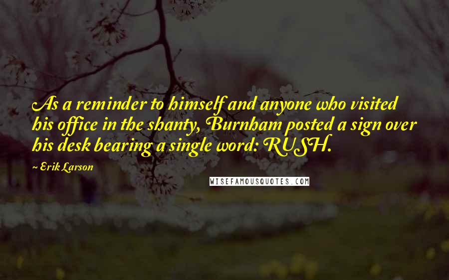 Erik Larson Quotes: As a reminder to himself and anyone who visited his office in the shanty, Burnham posted a sign over his desk bearing a single word: RUSH.